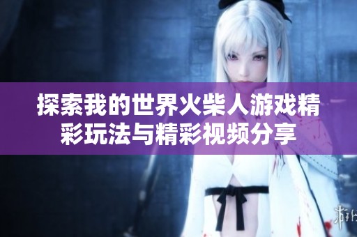 探索我的世界火柴人游戏精彩玩法与精彩视频分享
