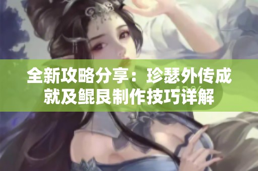 全新攻略分享：珍瑟外传成就及鲲艮制作技巧详解