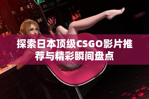 探索日本顶级CSGO影片推荐与精彩瞬间盘点