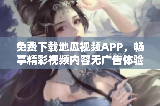 免费下载地瓜视频APP，畅享精彩视频内容无广告体验