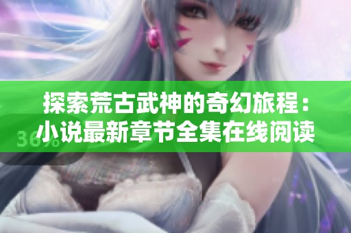 探索荒古武神的奇幻旅程：小说最新章节全集在线阅读