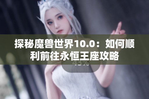 探秘魔兽世界10.0：如何顺利前往永恒王座攻略