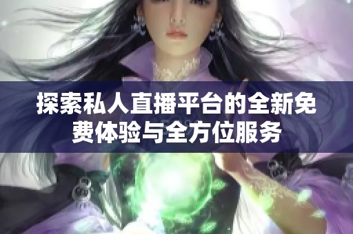 探索私人直播平台的全新免费体验与全方位服务