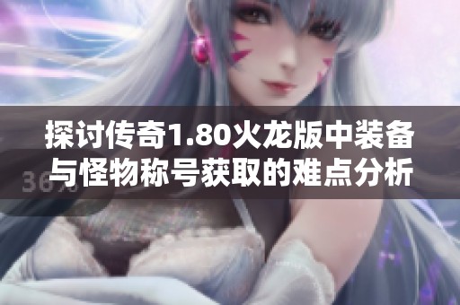 探讨传奇1.80火龙版中装备与怪物称号获取的难点分析