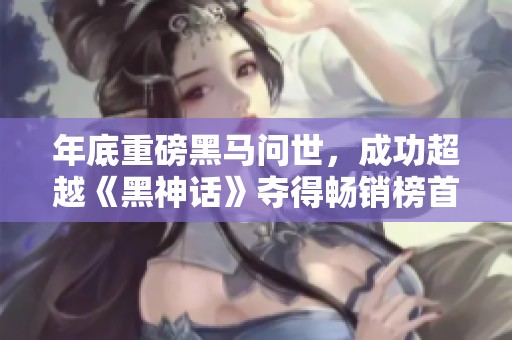 年底重磅黑马问世，成功超越《黑神话》夺得畅销榜首