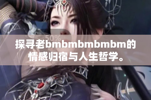 探寻老bmbmbmbmbm的情感归宿与人生哲学。