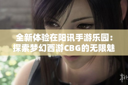 全新体验在阳讯手游乐园：探索梦幻西游CBG的无限魅力