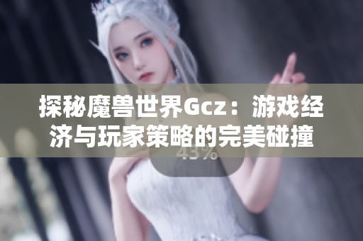 探秘魔兽世界Gcz：游戏经济与玩家策略的完美碰撞