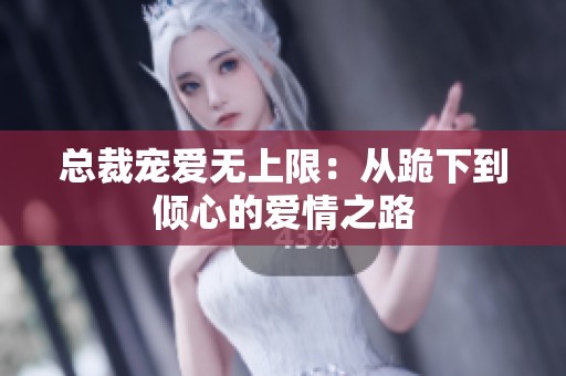 总裁宠爱无上限：从跪下到倾心的爱情之路