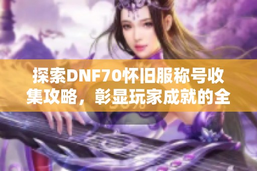 探索DNF70怀旧服称号收集攻略，彰显玩家成就的全新之路