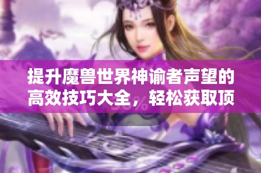 提升魔兽世界神谕者声望的高效技巧大全，轻松获取顶级奖励