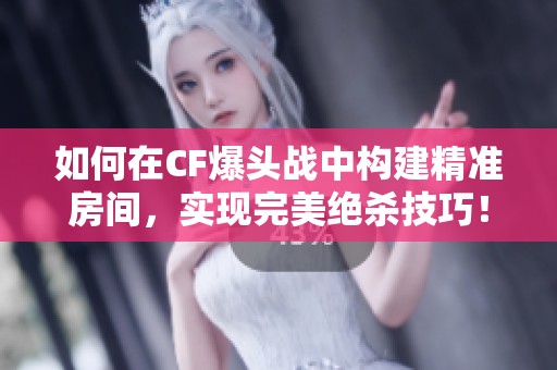 如何在CF爆头战中构建精准房间，实现完美绝杀技巧！