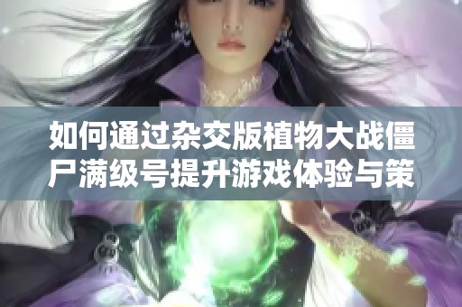 如何通过杂交版植物大战僵尸满级号提升游戏体验与策略解析