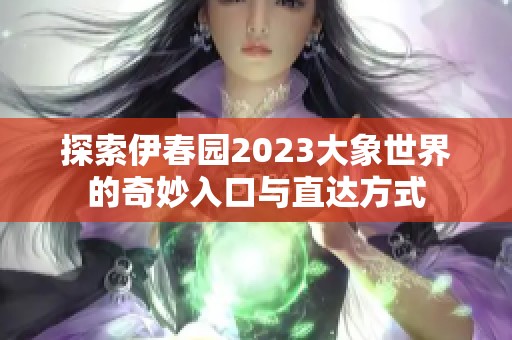 探索伊春园2023大象世界的奇妙入口与直达方式