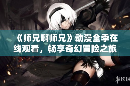 《师兄啊师兄》动漫全季在线观看，畅享奇幻冒险之旅