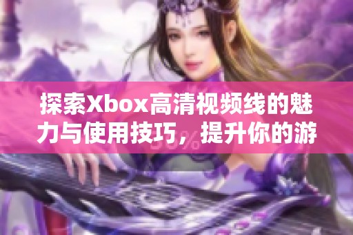 探索Xbox高清视频线的魅力与使用技巧，提升你的游戏体验