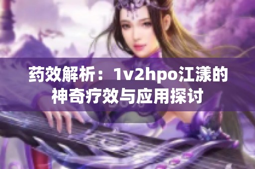 药效解析：1v2hpo江漾的神奇疗效与应用探讨