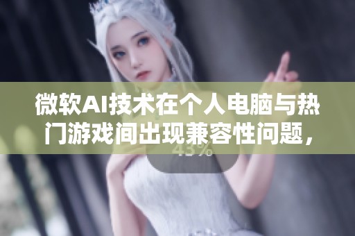 微软AI技术在个人电脑与热门游戏间出现兼容性问题，短期难以解决