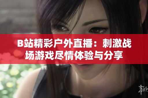 B站精彩户外直播：刺激战场游戏尽情体验与分享