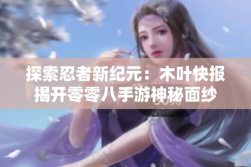 探索忍者新纪元：木叶快报揭开零零八手游神秘面纱