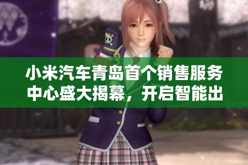 小米汽车青岛首个销售服务中心盛大揭幕，开启智能出行新篇章
