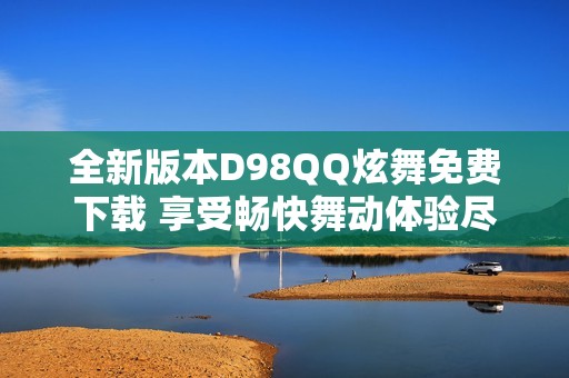 全新版本D98QQ炫舞免费下载 享受畅快舞动体验尽在天迈7.8.2