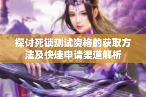 探讨死锁测试资格的获取方法及快速申请渠道解析