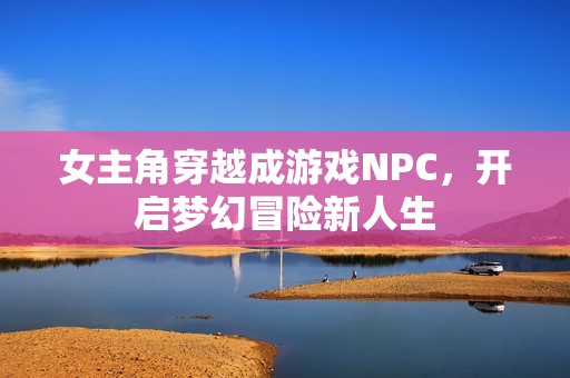 女主角穿越成游戏NPC，开启梦幻冒险新人生