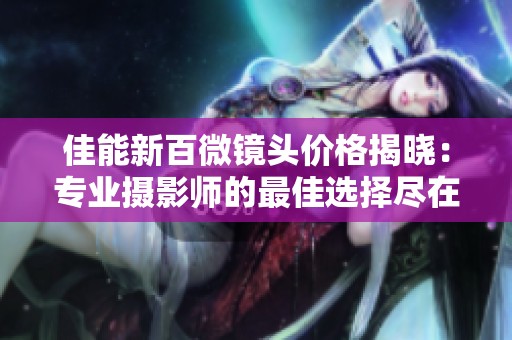 佳能新百微镜头价格揭晓：专业摄影师的最佳选择尽在其中
