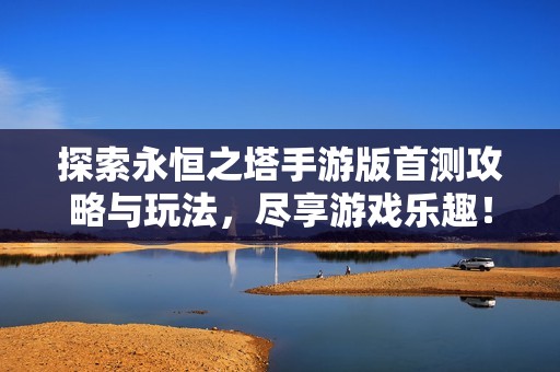 探索永恒之塔手游版首测攻略与玩法，尽享游戏乐趣！