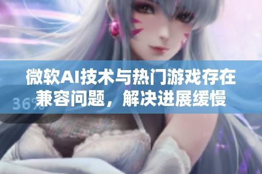 微软AI技术与热门游戏存在兼容问题，解决进展缓慢