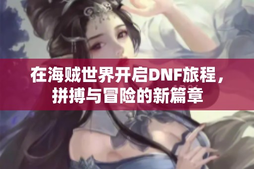 在海贼世界开启DNF旅程，拼搏与冒险的新篇章