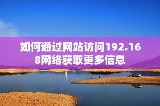 如何通过网站访问192.168网络获取更多信息