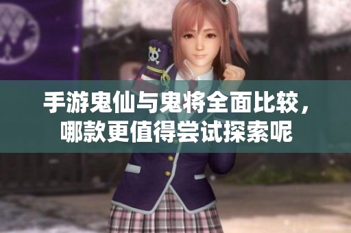 手游鬼仙与鬼将全面比较，哪款更值得尝试探索呢