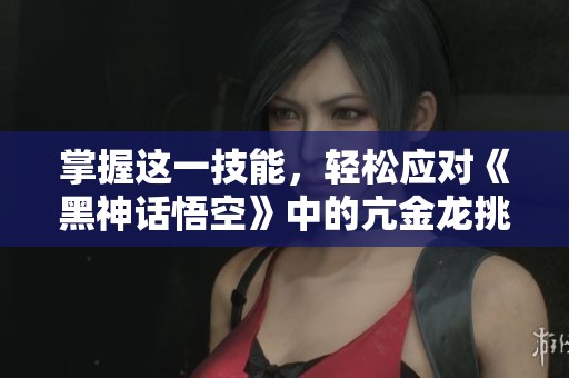 掌握这一技能，轻松应对《黑神话悟空》中的亢金龙挑战