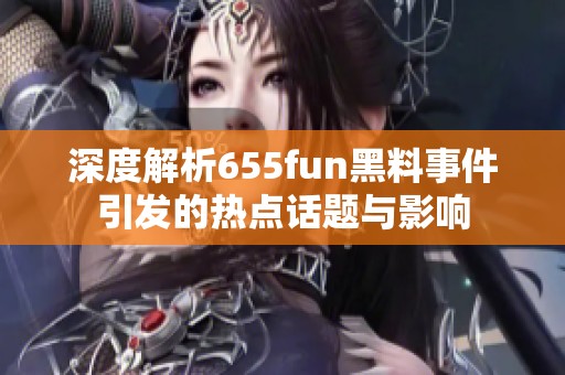 深度解析655fun黑料事件引发的热点话题与影响