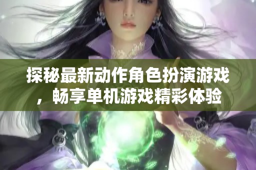 探秘最新动作角色扮演游戏，畅享单机游戏精彩体验