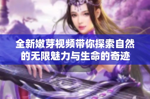 全新嫩芽视频带你探索自然的无限魅力与生命的奇迹