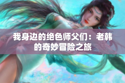我身边的绝色师父们：老韩的奇妙冒险之旅