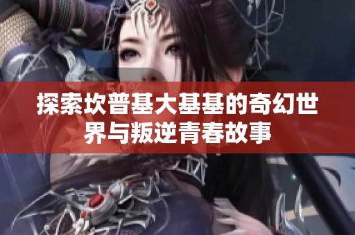 探索坎普基大基基的奇幻世界与叛逆青春故事