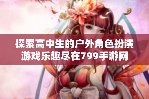 探索高中生的户外角色扮演游戏乐趣尽在799手游网