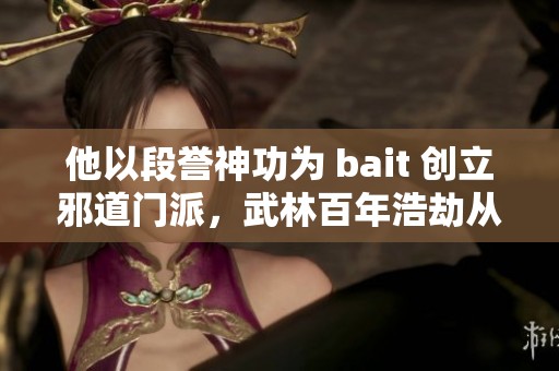 他以段誉神功为 bait 创立邪道门派，武林百年浩劫从此开始