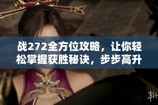 战272全方位攻略，让你轻松掌握获胜秘诀，步步高升！