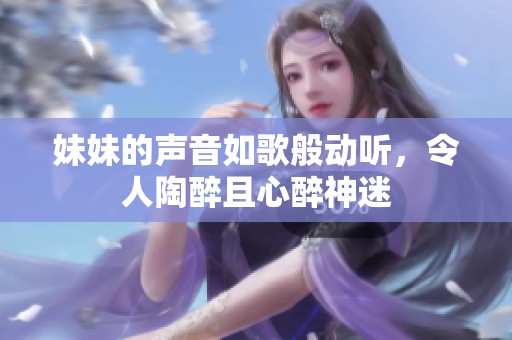 妹妹的声音如歌般动听，令人陶醉且心醉神迷