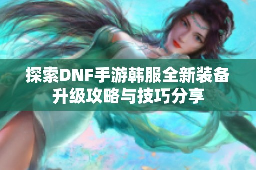 探索DNF手游韩服全新装备升级攻略与技巧分享