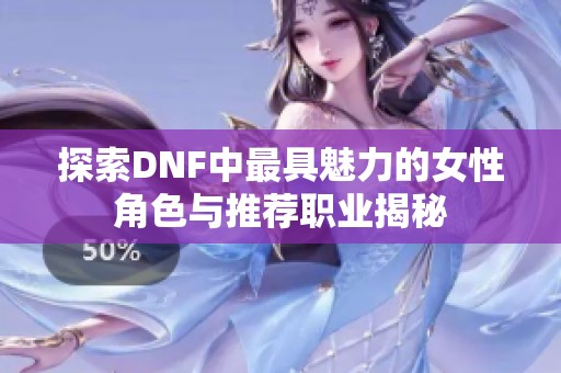 探索DNF中最具魅力的女性角色与推荐职业揭秘