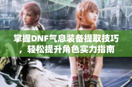掌握DNF气息装备提取技巧，轻松提升角色实力指南