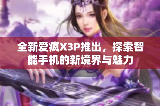 全新爱疯X3P推出，探索智能手机的新境界与魅力