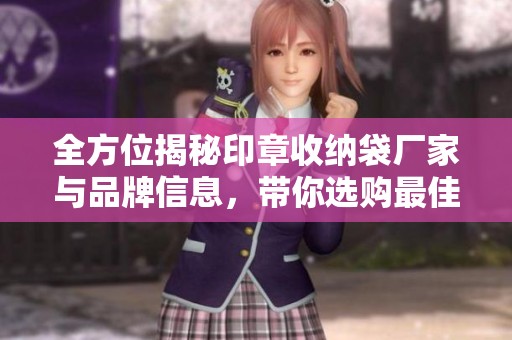 全方位揭秘印章收纳袋厂家与品牌信息，带你选购最佳产品