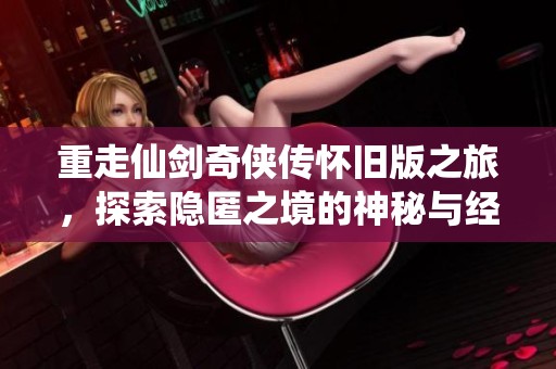 重走仙剑奇侠传怀旧版之旅，探索隐匿之境的神秘与经典